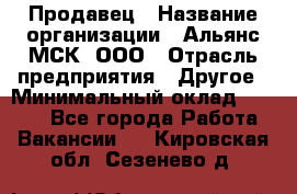 Продавец › Название организации ­ Альянс-МСК, ООО › Отрасль предприятия ­ Другое › Минимальный оклад ­ 5 000 - Все города Работа » Вакансии   . Кировская обл.,Сезенево д.